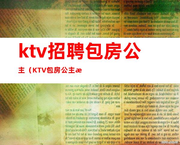 ktv招聘包房公主（KTV包房公主是做什么的）