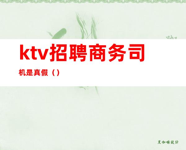 ktv招聘商务司机是真假()