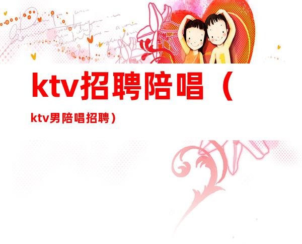 ktv招聘陪唱(ktv男陪唱招聘)