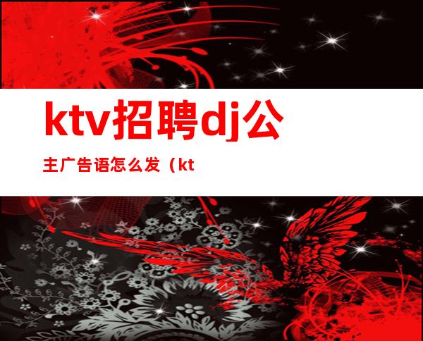 ktv招聘dj公主广告语怎么发(ktv公主dj要有什么条件)