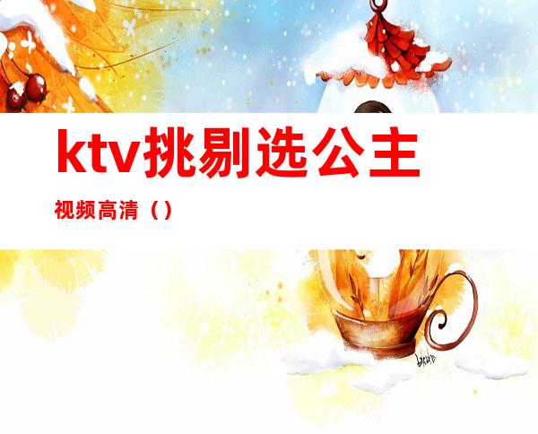 ktv挑剔选公主视频高清()
