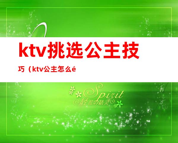 ktv挑选公主技巧(ktv公主怎么选)