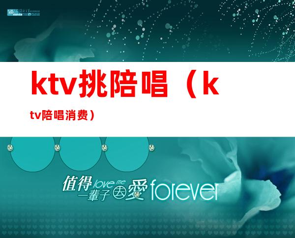ktv挑陪唱（ktv陪唱消费）