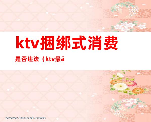 ktv捆绑式消费是否违法(ktv最低消费是否合法)