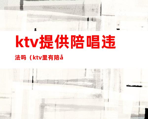 ktv提供陪唱违法吗(ktv里有陪唱的违法吗)