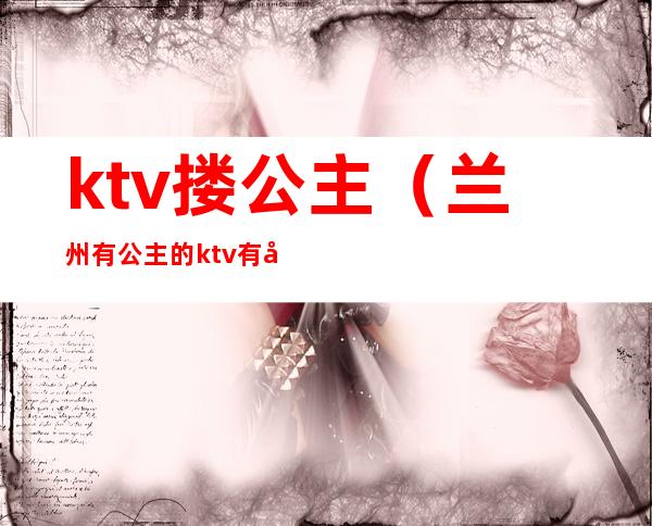 ktv搂公主(兰州有公主的ktv有哪些)