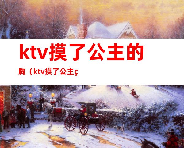 ktv摸了公主的胸(ktv摸了公主的胸会怎么样)