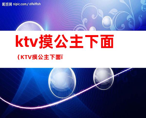 ktv摸公主下面(KTV摸公主下面)