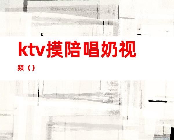 ktv摸陪唱奶视频（）