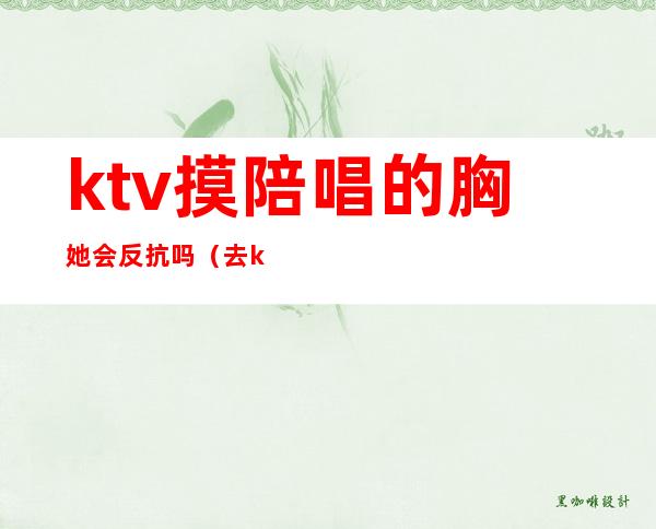 ktv摸陪唱的胸她会反抗吗(去ktv叫陪唱都是搂着)