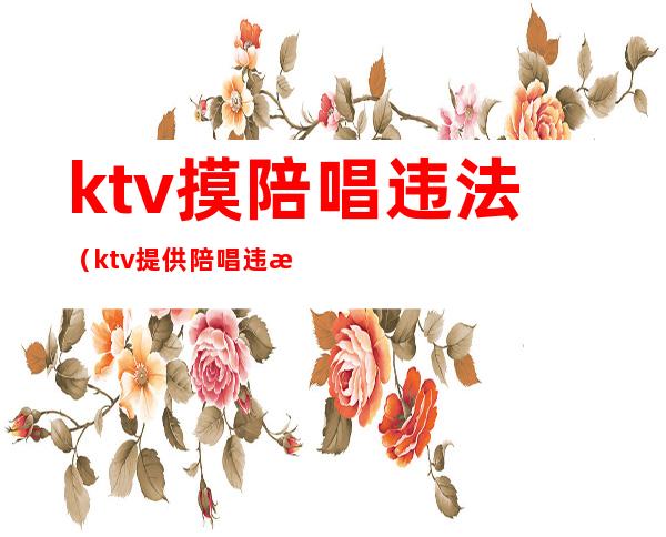ktv摸陪唱违法(ktv提供陪唱违法)