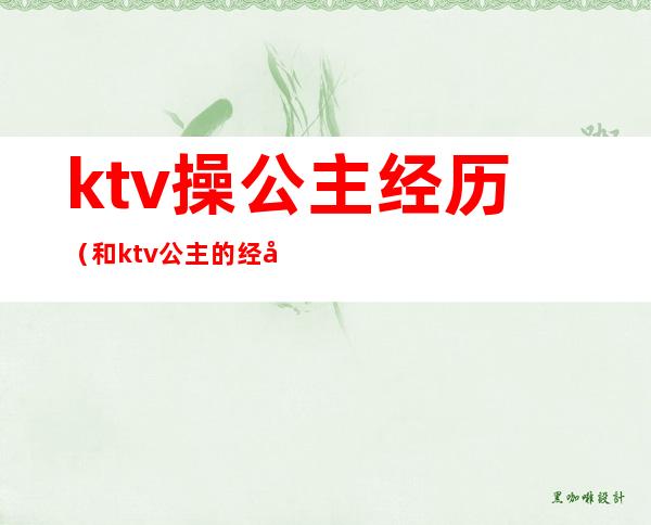 ktv操公主经历(和ktv公主的经历)