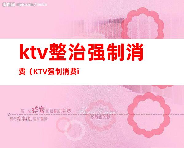 ktv整治强制消费(KTV强制消费)