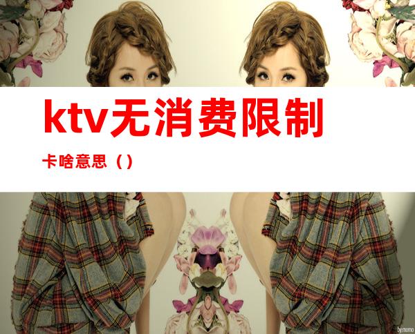 ktv无消费限制卡啥意思()