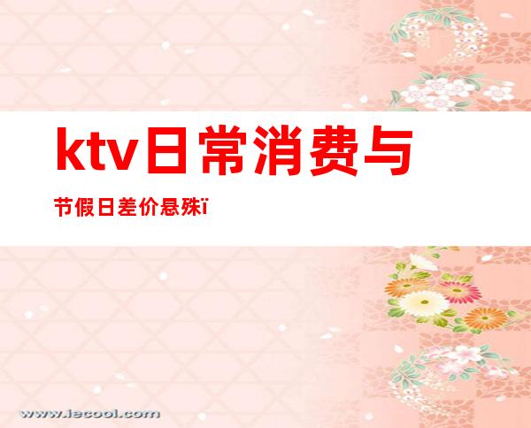 ktv日常消费与节假日差价悬殊（ktv平常消费）