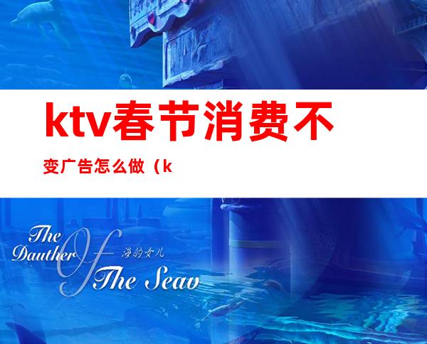 ktv春节消费不变广告怎么做（ktv做活动呢广告怎么做）