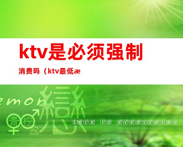ktv是必须强制消费吗(ktv最低消费违法吗)