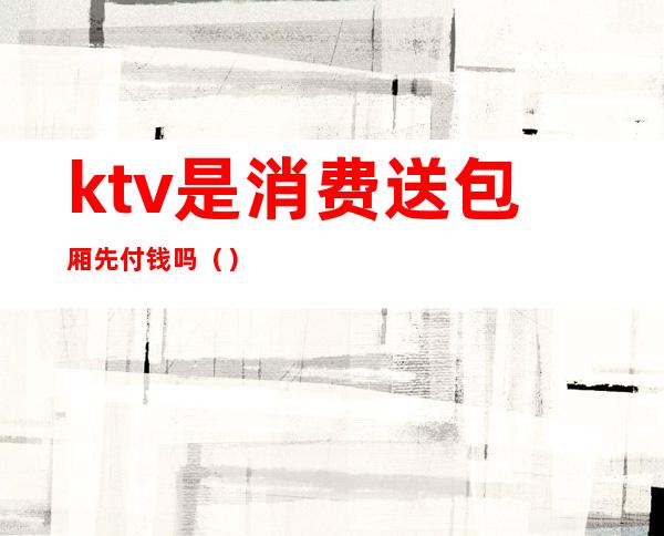 ktv是消费送包厢先付钱吗()
