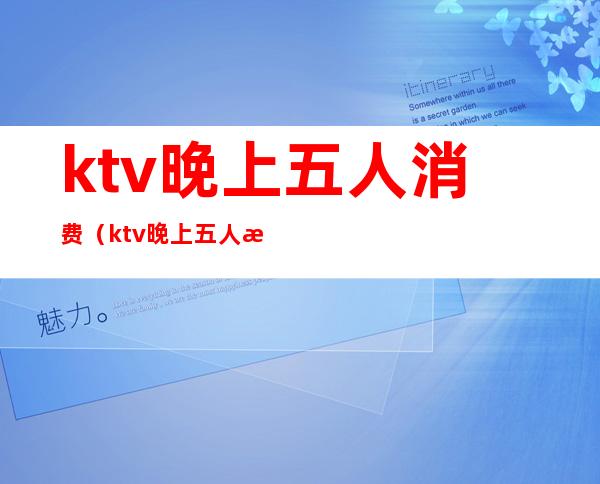 ktv晚上五人消费(ktv晚上五人消费多少钱)