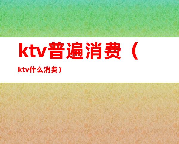 ktv普遍消费（ktv什么消费）