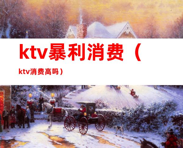 ktv暴利消费(ktv消费高吗)