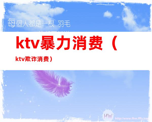 ktv暴力消费(ktv欺诈消费)
