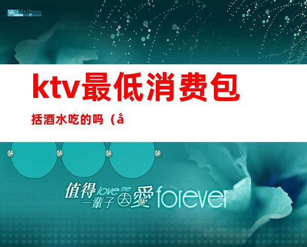 ktv最低消费包括酒水吃的吗(商务ktv最低消费包括哪些?如何消费?)