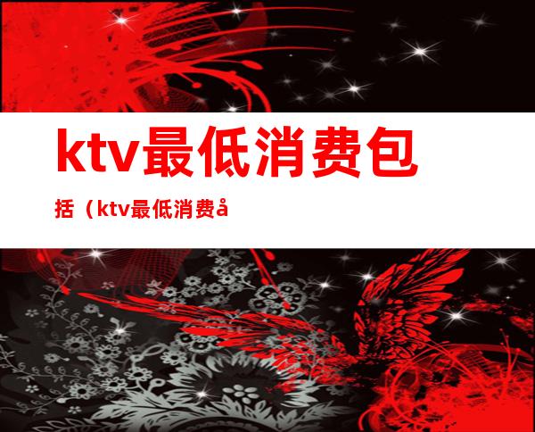 ktv最低消费包括(ktv最低消费包括什么)
