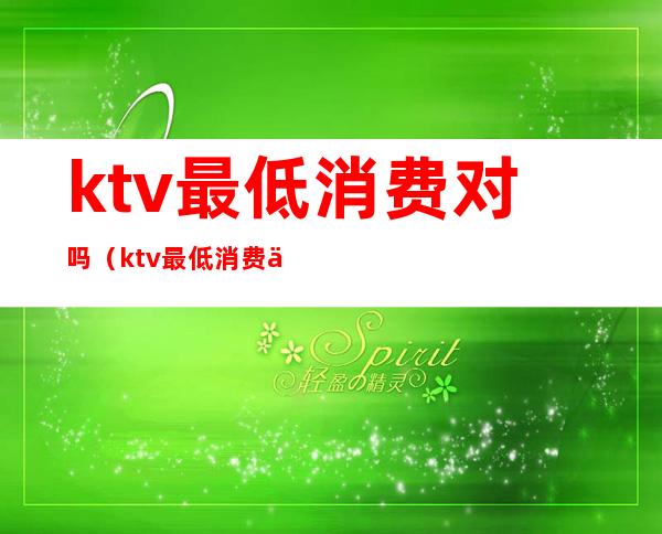 ktv最低消费对吗（ktv最低消费什么意思）