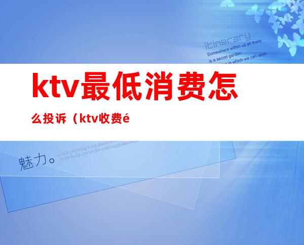 ktv最低消费怎么投诉(ktv收费高哪里投诉)