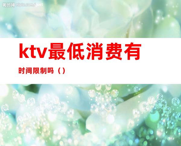 ktv最低消费有时间限制吗()