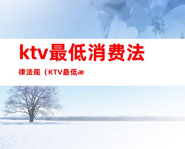 ktv最低消费法律法规(KTV最低消费怎么处罚)
