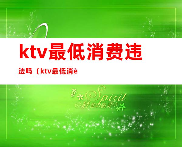 ktv最低消费违法吗(ktv最低消费违法吗怎么举报)