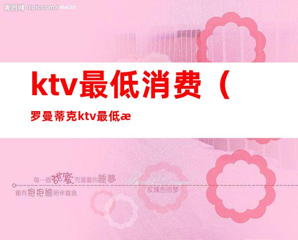 ktv最低消费(罗曼蒂克ktv最低消费)