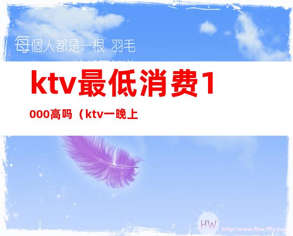 ktv最低消费1000高吗(ktv一晚上6000的消费算高吗)
