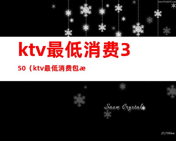 ktv最低消费350（ktv最低消费包括叫公主吗）