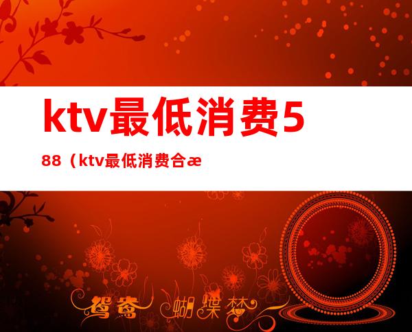 ktv最低消费588(ktv最低消费合法吗)