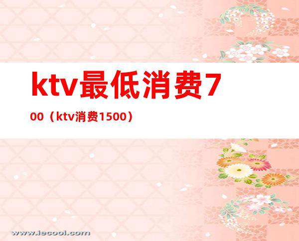 ktv最低消费700（ktv消费1500）