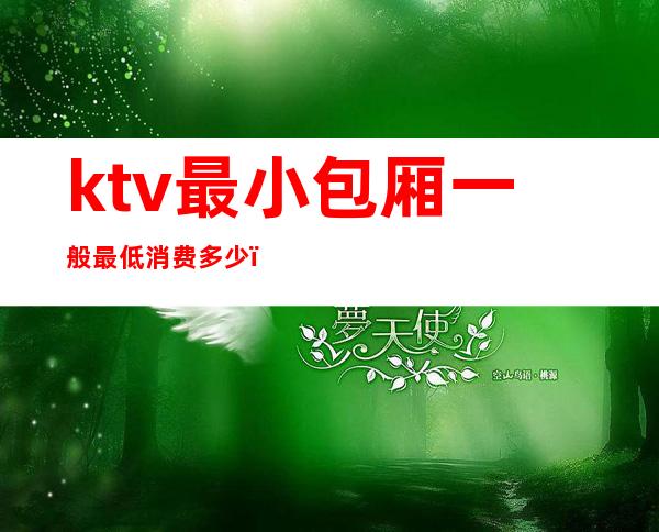 ktv最小包厢一般最低消费多少（KTV包间最低消费）