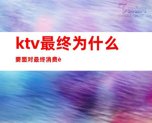 ktv最终为什么要面对最终消费者(ktv价值主张)