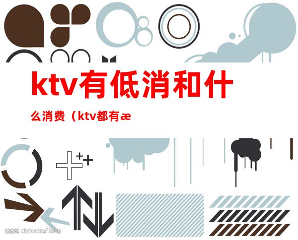 ktv有低消和什么消费(ktv都有最低消费吗)