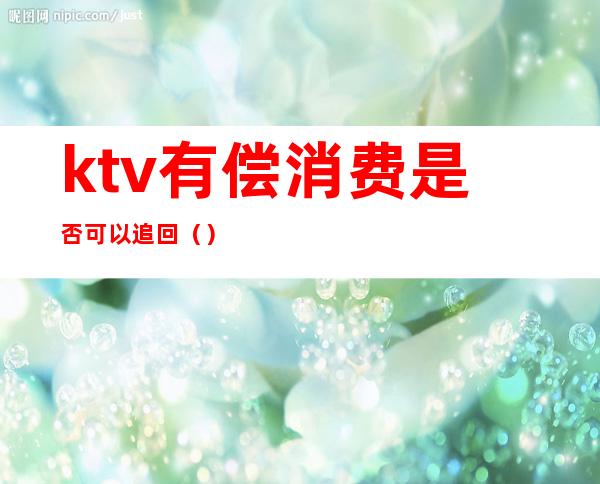 ktv有偿消费是否可以追回（）