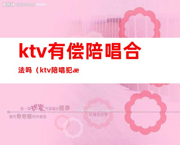 ktv有偿陪唱合法吗(ktv陪唱犯法吗?)