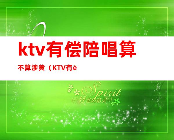 ktv有偿陪唱算不算涉黄(KTV有陪唱违法吗)