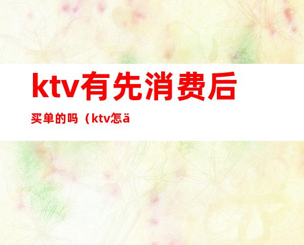 ktv有先消费后买单的吗（ktv怎么买单）