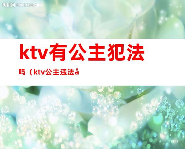 ktv有公主犯法吗(ktv公主违法吗)