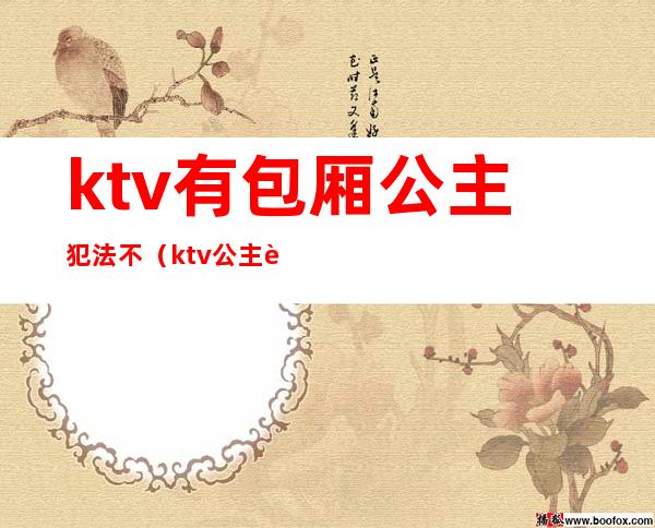 ktv有包厢公主犯法不(ktv公主违法么)