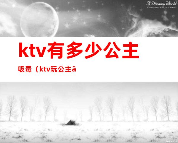 ktv有多少公主吸毒（ktv玩公主一般要多钱）