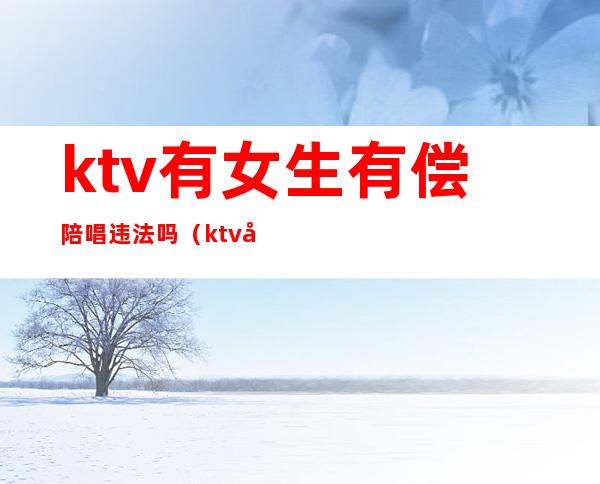ktv有女生有偿陪唱违法吗（ktv女孩陪唱合法吗）