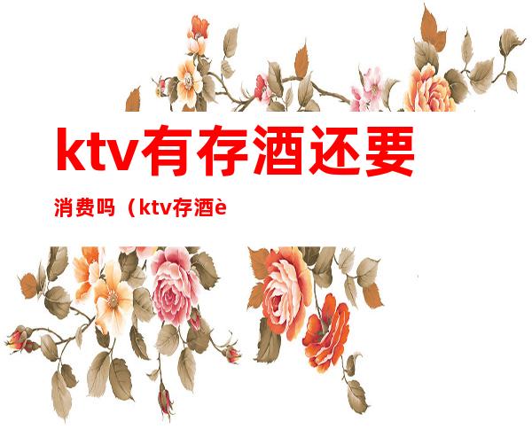 ktv有存酒还要消费吗（ktv存酒要钱吗）